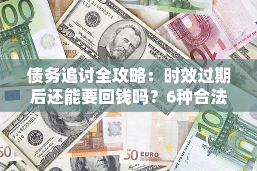 武汉债务追讨全攻略：时效过期后还能要回钱吗？6种合法手段助你维权