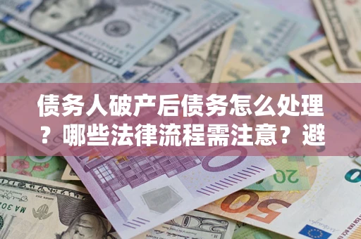 武汉债务人破产后债务怎么处理？哪些法律流程需注意？避免踩坑指南
