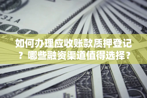 武汉如何办理应收账款质押登记？哪些融资渠道值得选择？